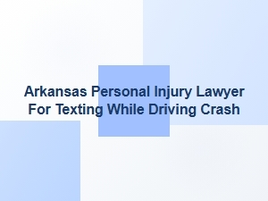 Arkansas Personal Injury Lawyer for Texting While Driving Crashes