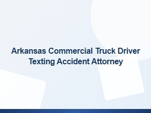 Arkansas Attorney for Commercial Truck Driver Texting Accidents