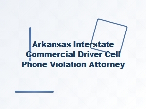 Arkansas Attorney for Commercial Driver Cell Phone Violations