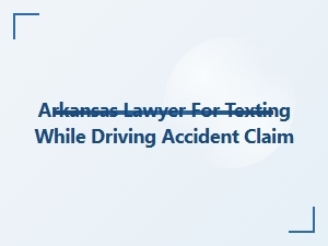 Arkansas Lawyer for Texting While Driving Accident Claims